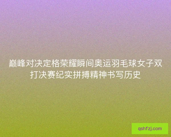 巅峰对决定格荣耀瞬间奥运羽毛球女子双打决赛纪实拼搏精神书写历史