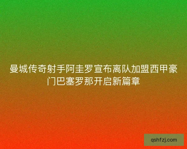 曼城传奇射手阿圭罗宣布离队加盟西甲豪门巴塞罗那开启新篇章