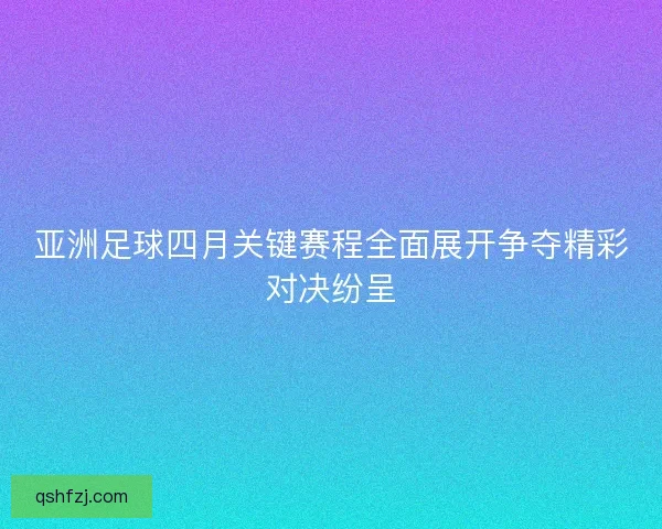 亚洲足球四月关键赛程全面展开争夺精彩对决纷呈