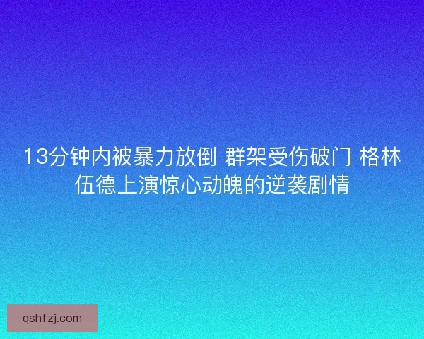 13分钟内被暴力放倒 群架受伤破门 格林伍德上演惊心动魄的逆袭剧情