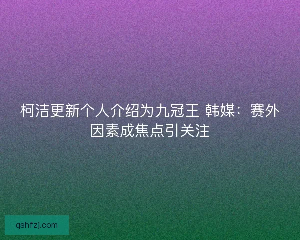 柯洁更新个人介绍为九冠王 韩媒：赛外因素成焦点引关注