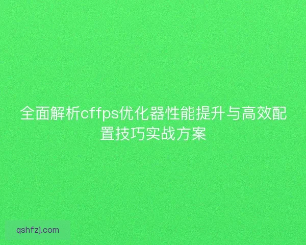 全面解析cffps优化器性能提升与高效配置技巧实战方案