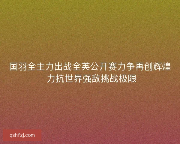 国羽全主力出战全英公开赛力争再创辉煌 力抗世界强敌挑战极限