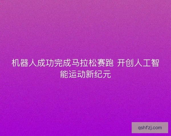 机器人成功完成马拉松赛跑 开创人工智能运动新纪元