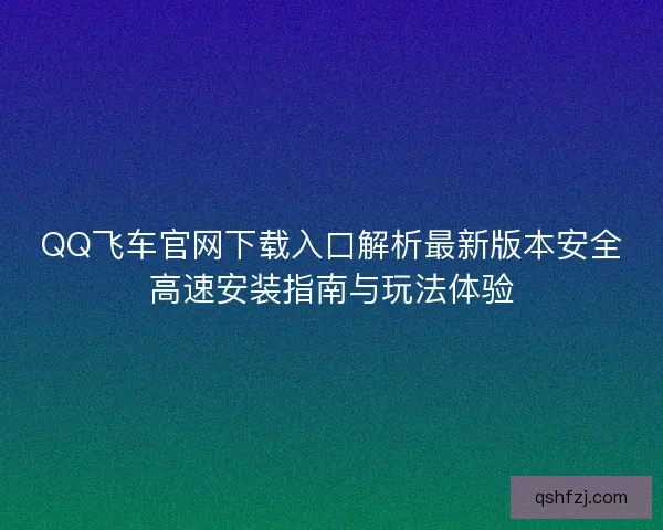 QQ飞车官网下载入口解析最新版本安全高速安装指南与玩法体验