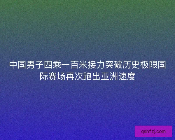 中国男子四乘一百米接力突破历史极限国际赛场再次跑出亚洲速度