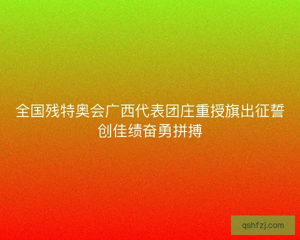 全国残特奥会广西代表团庄重授旗出征誓创佳绩奋勇拼搏