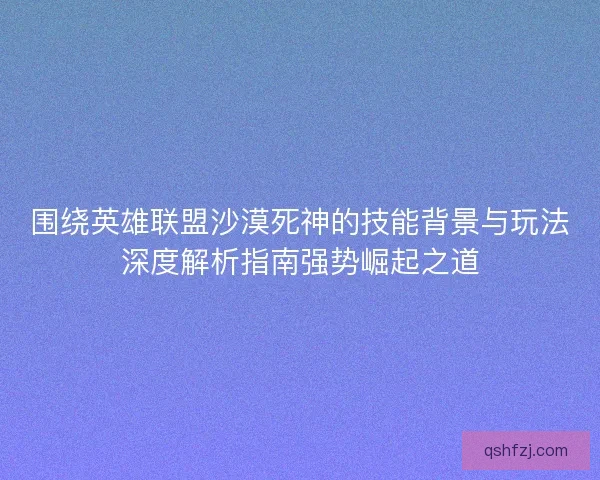 围绕英雄联盟沙漠死神的技能背景与玩法深度解析指南强势崛起之道