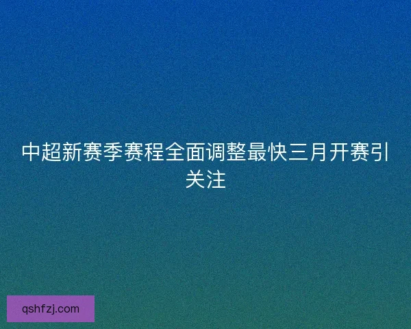 中超新赛季赛程全面调整最快三月开赛引关注
