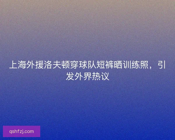上海外援洛夫顿穿球队短裤晒训练照，引发外界热议