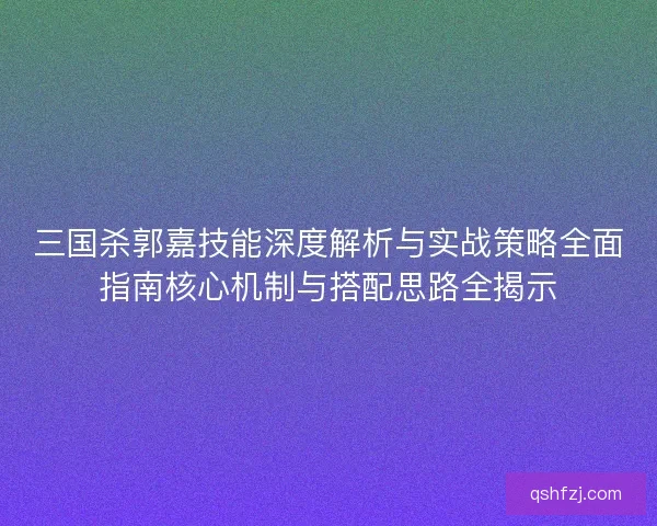 三国杀郭嘉技能深度解析与实战策略全面指南核心机制与搭配思路全揭示
