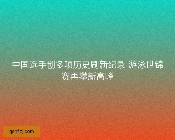 中国选手创多项历史刷新纪录 游泳世锦赛再攀新高峰