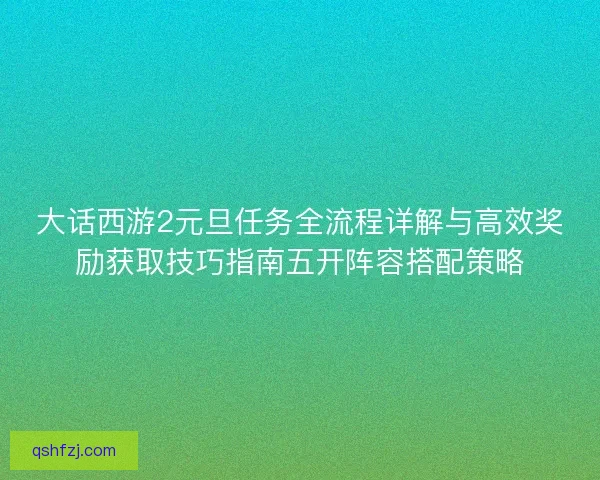 大话西游2元旦任务全流程详解与高效奖励获取技巧指南五开阵容搭配策略
