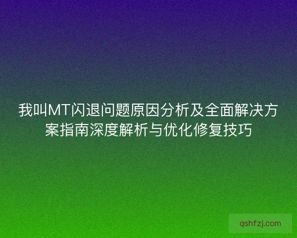 我叫MT闪退问题原因分析及全面解决方案指南深度解析与优化修复技巧