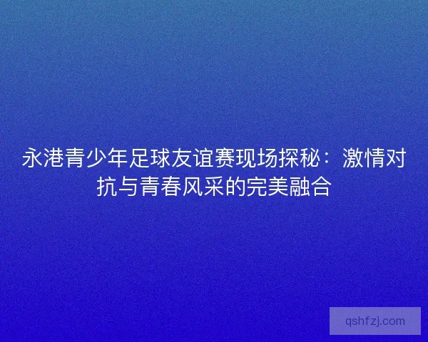 永港青少年足球友谊赛现场探秘：激情对抗与青春风采的完美融合